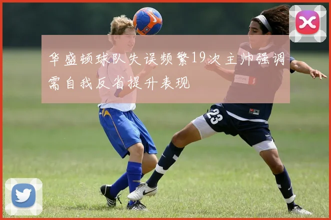 华盛顿球队失误频繁19次主帅强调需自我反省提升表现