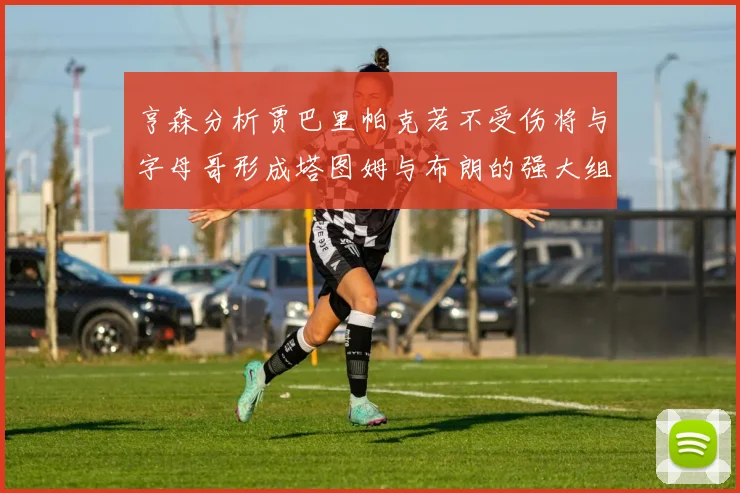 亨森分析贾巴里帕克若不受伤将与字母哥形成塔图姆与布朗的强大组合