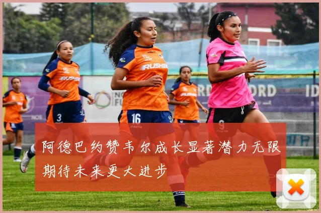 阿德巴约赞韦尔成长显著潜力无限期待未来更大进步