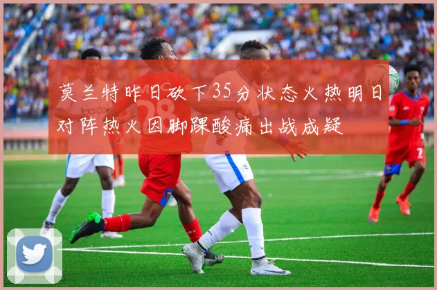 莫兰特昨日砍下35分状态火热明日对阵热火因脚踝酸痛出战成疑