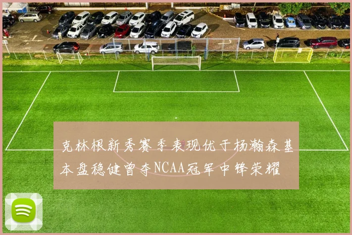 克林根新秀赛季表现优于杨瀚森基本盘稳健曾夺NCAA冠军中锋荣耀