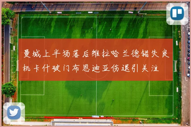 曼城上半场落后维拉哈兰德错失良机卡什破门布恩迪亚伤退引关注