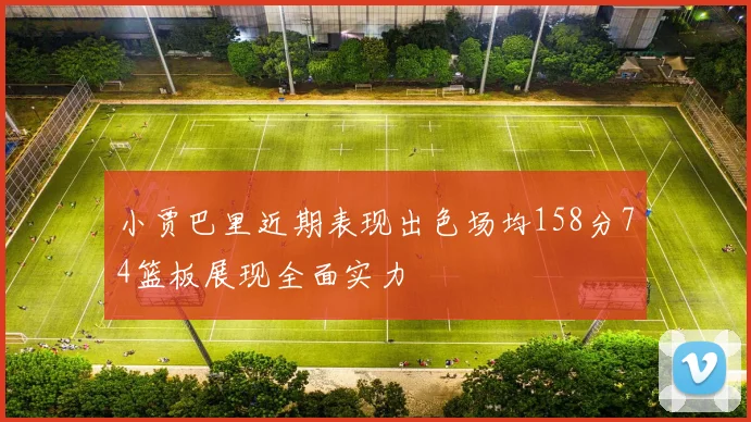 小贾巴里近期表现出色场均158分74篮板展现全面实力