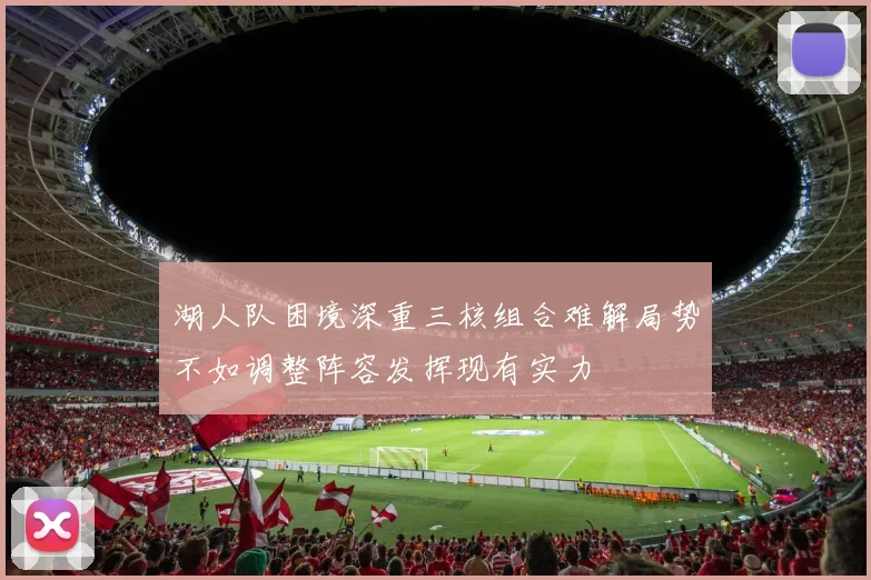 湖人队困境深重三核组合难解局势不如调整阵容发挥现有实力