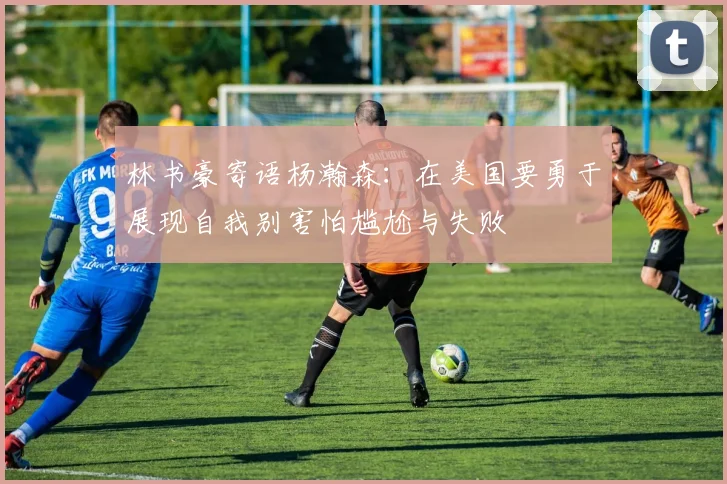 林书豪寄语杨瀚森：在美国要勇于展现自我别害怕尴尬与失败