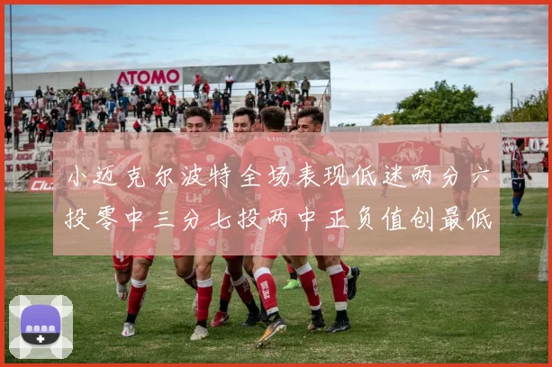 小迈克尔波特全场表现低迷两分六投零中三分七投两中正负值创最低纪录
