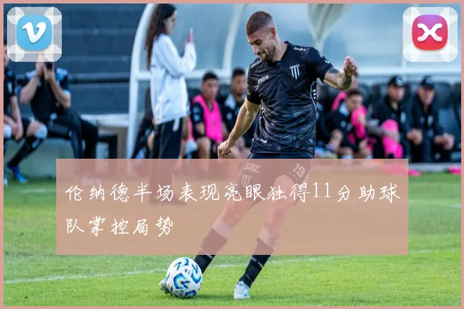 伦纳德半场表现亮眼独得11分助球队掌控局势