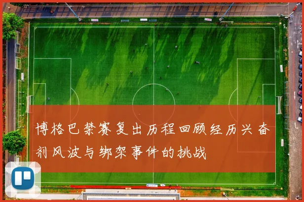 博格巴禁赛复出历程回顾经历兴奋剂风波与绑架事件的挑战