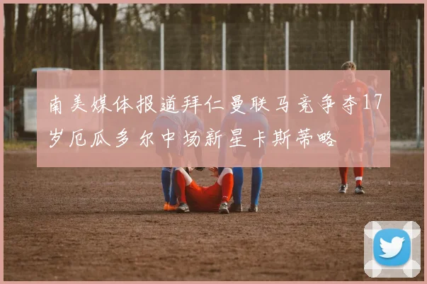 南美媒体报道拜仁曼联马竞争夺17岁厄瓜多尔中场新星卡斯蒂略