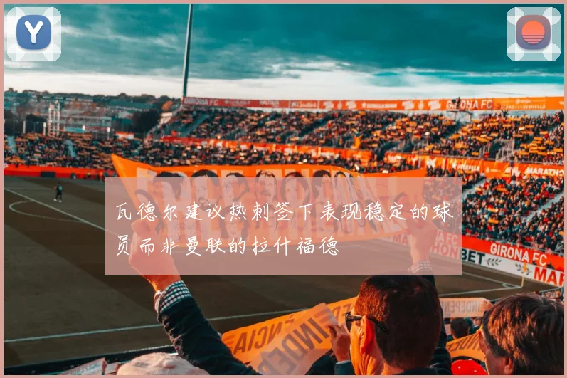 瓦德尔建议热刺签下表现稳定的球员而非曼联的拉什福德