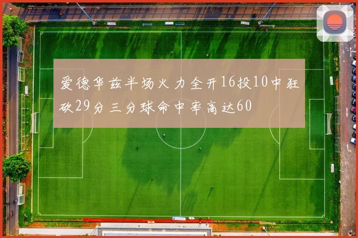 爱德华兹半场火力全开16投10中狂砍29分三分球命中率高达60