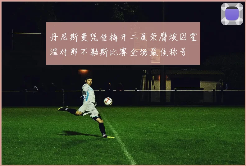 丹尼斯曼凭借梅开二度荣膺埃因霍温对那不勒斯比赛全场最佳称号