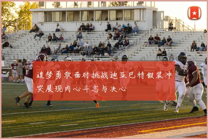 追梦勇敢面对挑战迪亚巴特假装冲突展现内心斗志与决心