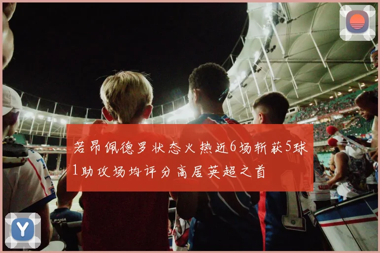若昂佩德罗状态火热近6场斩获5球1助攻场均评分高居英超之首