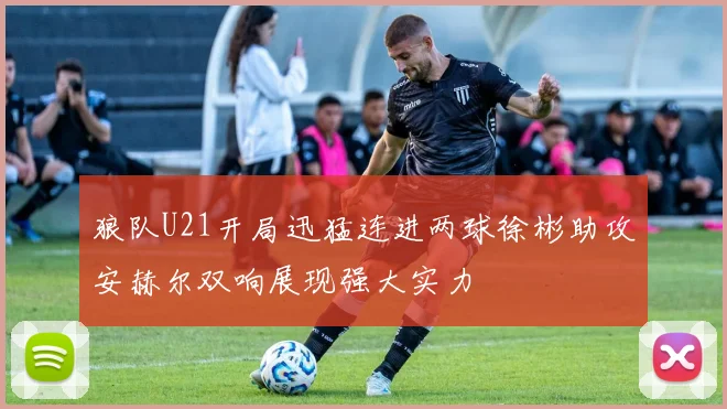 狼队U21开局迅猛连进两球徐彬助攻安赫尔双响展现强大实力
