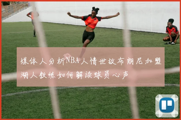 媒体人分析NBA人情世故布朗尼加盟湖人教练如何解读球员心声