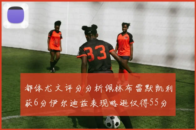 都体尤文评分分析佩林布雷默凯利获6分伊尔迪兹表现略逊仅得55分