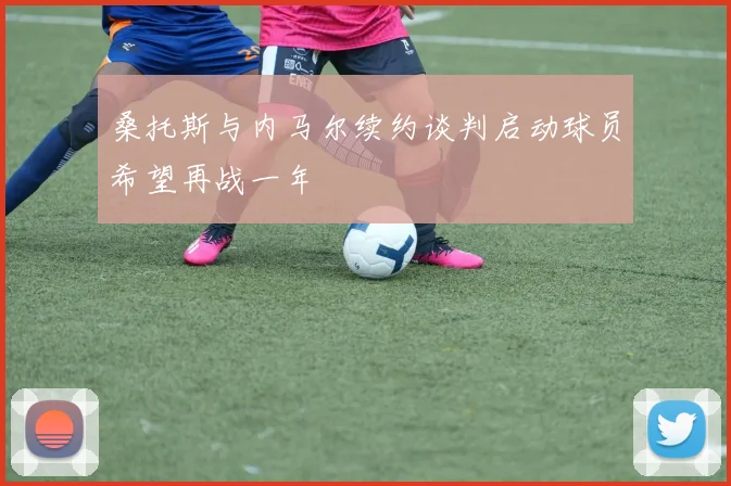 桑托斯与内马尔续约谈判启动球员希望再战一年