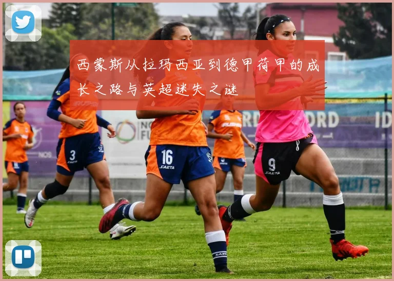 西蒙斯从拉玛西亚到德甲荷甲的成长之路与英超迷失之谜