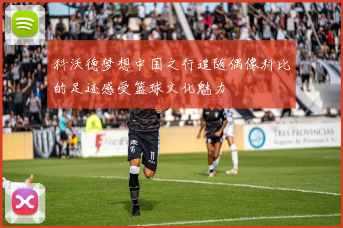 科沃德梦想中国之行追随偶像科比的足迹感受篮球文化魅力