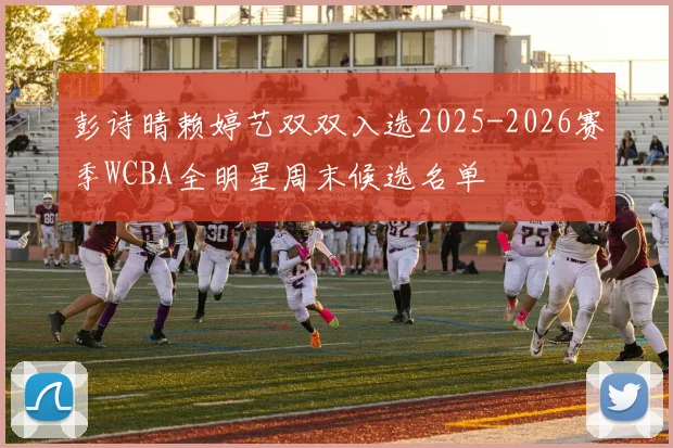 彭诗晴赖婷艺双双入选2025-2026赛季WCBA全明星周末候选名单