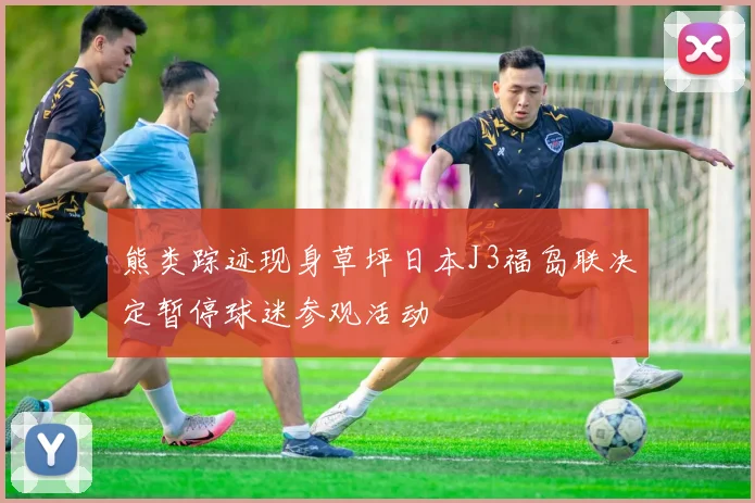 熊类踪迹现身草坪日本J3福岛联决定暂停球迷参观活动