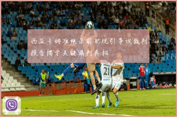 西亚卡姆准绝杀前犯规引争议裁判报告揭示关键漏判真相