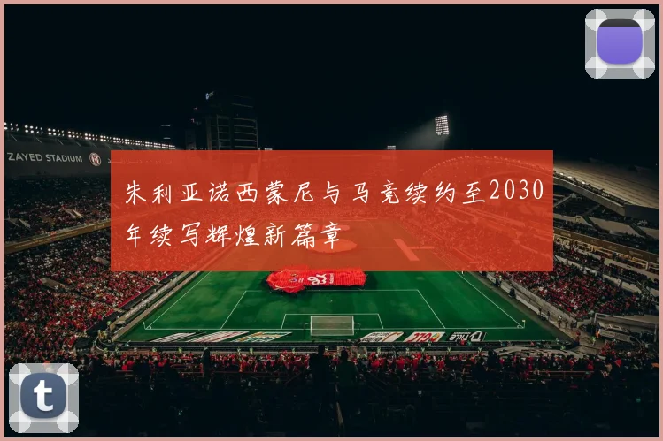 朱利亚诺西蒙尼与马竞续约至2030年续写辉煌新篇章