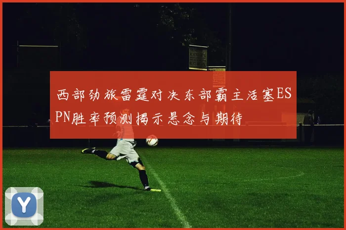 西部劲旅雷霆对决东部霸主活塞ESPN胜率预测揭示悬念与期待