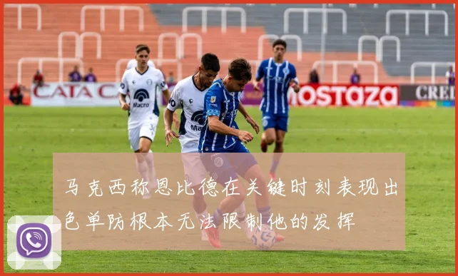 马克西称恩比德在关键时刻表现出色单防根本无法限制他的发挥