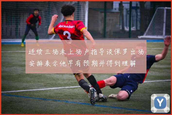 连续三场未上场卢指导谈保罗出场安排表示他早有预期并得到理解