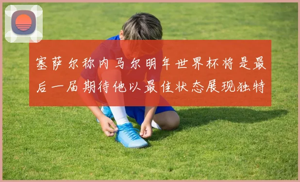 塞萨尔称内马尔明年世界杯将是最后一届期待他以最佳状态展现独特风采