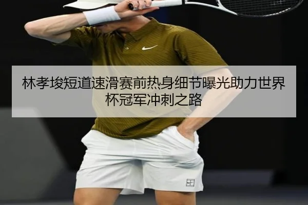 林孝埈短道速滑赛前热身细节曝光助力世界杯冠军冲刺之路